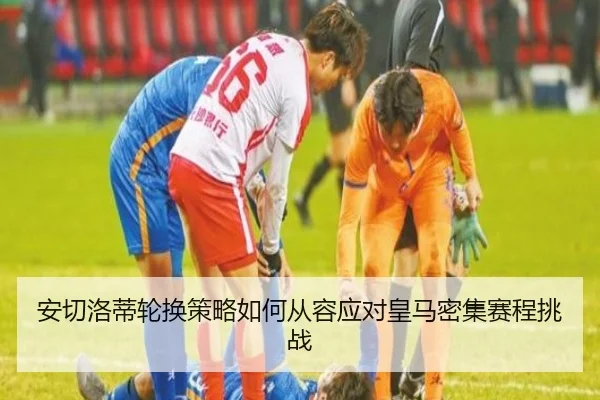 安切洛蒂轮换策略如何从容应对皇马密集赛程挑战