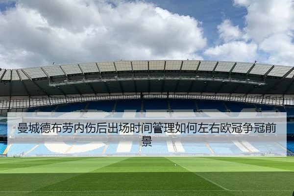 曼城德布劳内伤后出场时间管理如何左右欧冠争冠前景